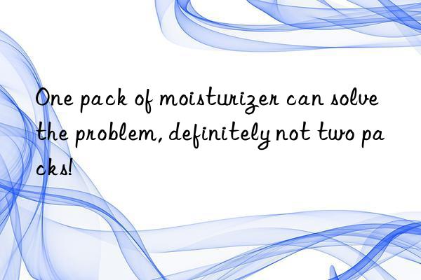 One pack of moisturizer can solve the problem, definitely not two packs!