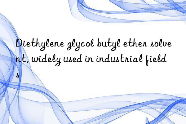 Diethylene glycol butyl ether solvent, widely used in industrial fields