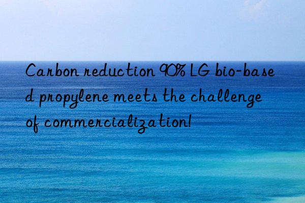 Carbon reduction 90% LG bio-based propylene meets the challenge of commercialization!