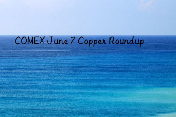 COMEX June 7 Copper Roundup