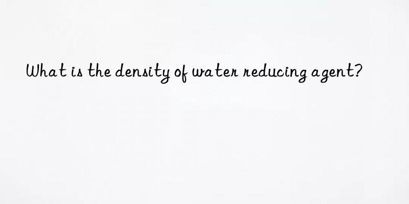 What is the density of water reducing agent?