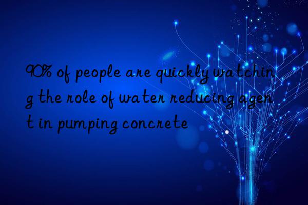 90% of people are quickly watching the role of water reducing agent in pumping concrete