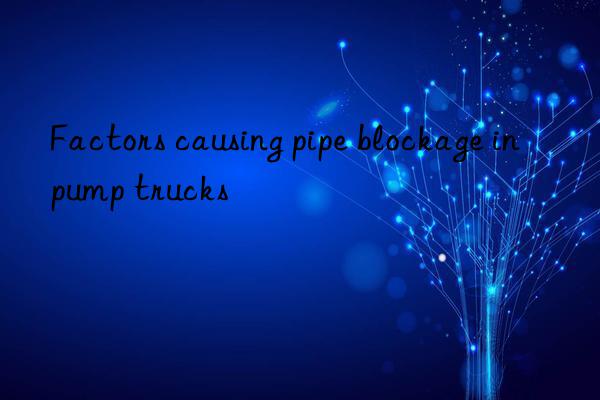 Factors causing pipe blockage in pump trucks