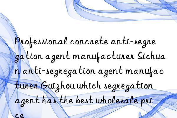 Professional concrete anti-segregation agent manufacturer Sichuan anti-segregation agent manufacturer Guizhou which segregation agent has the best wholesale price