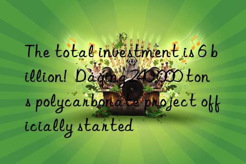 The total investment is 6 billion!  Daqing 240,000 tons polycarbonate project officially started