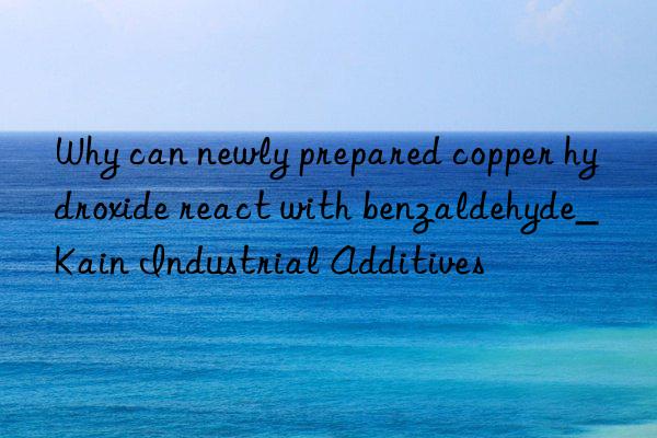 Why can newly prepared copper hydroxide react with benzaldehyde_Kain Industrial Additives