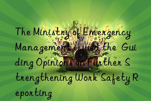 The Ministry of Emergency Management issued the  Guiding Opinions on Further Strengthening Work Safety Reporting