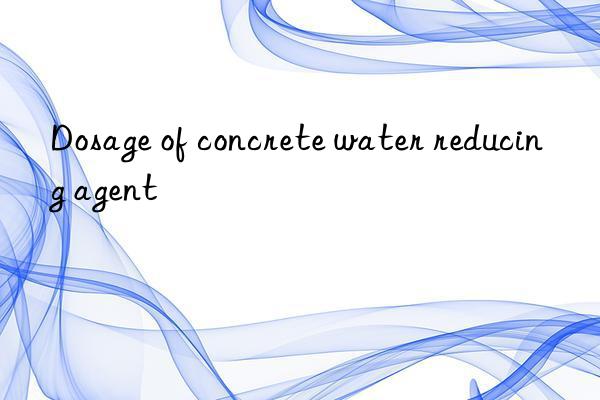 Dosage of concrete water reducing agent