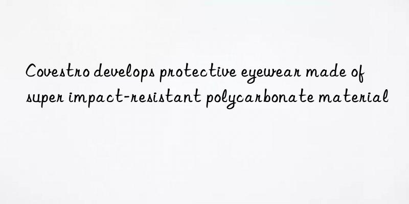 Covestro develops protective eyewear made of super impact-resistant polycarbonate material