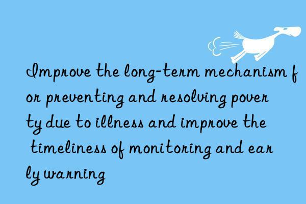 Improve the long-term mechanism for preventing and resolving poverty due to illness and improve the timeliness of monitoring and early warning