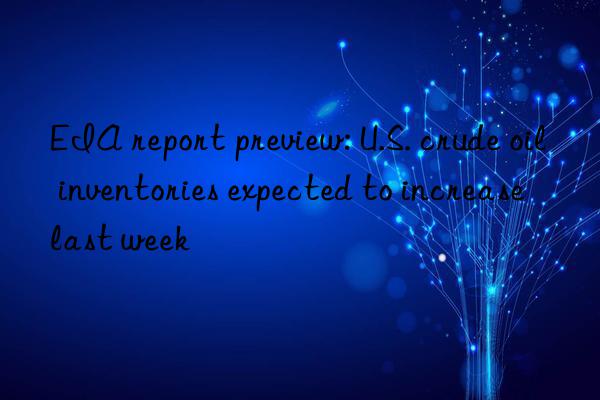 EIA report preview: U.S. crude oil inventories expected to increase last week