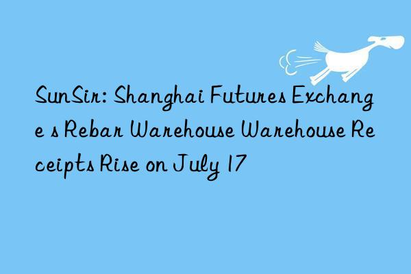 SunSir: Shanghai Futures Exchange s Rebar Warehouse Warehouse Receipts Rise on July 17