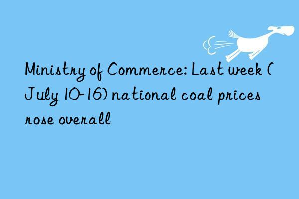 Ministry of Commerce: Last week (July 10-16) national coal prices rose overall