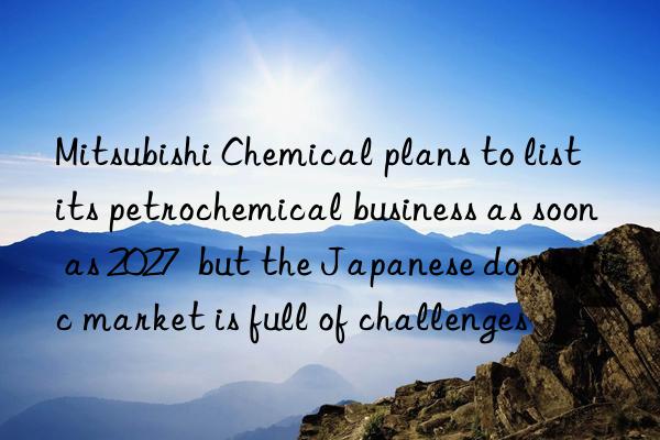 Mitsubishi Chemical plans to list its petrochemical business as soon as 2027  but the Japanese domestic market is full of challenges