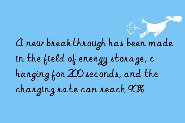 A new breakthrough has been made in the field of energy storage, charging for 200 seconds, and the charging rate can reach 90%