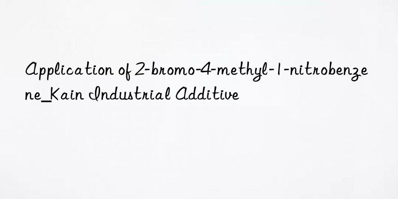 Application of 2-bromo-4-methyl-1-nitrobenzene_Kain Industrial Additive