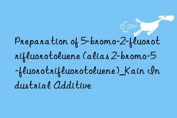 Preparation of 5-bromo-2-fluorotrifluorotoluene (alias 2-bromo-5-fluorotrifluorotoluene)_Kain Industrial Additive