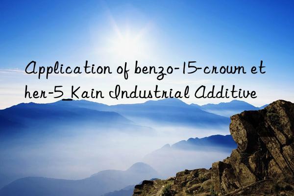 Application of benzo-15-crown ether-5_Kain Industrial Additive