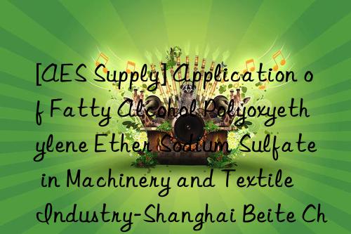 [AES Supply] Application of Fatty Alcohol Polyoxyethylene Ether Sodium Sulfate in Machinery and Textile Industry-Shanghai Beite Chemical Co., Ltd.