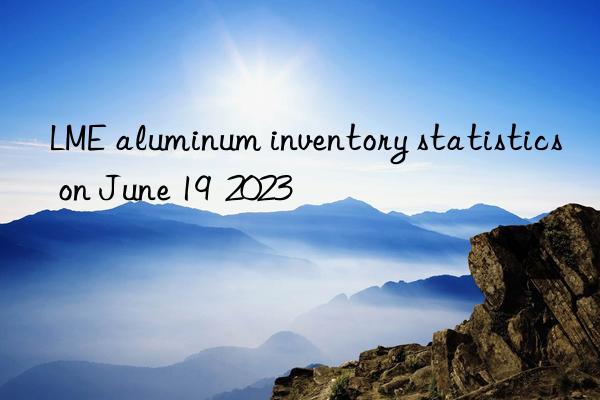 LME aluminum inventory statistics on June 19  2023