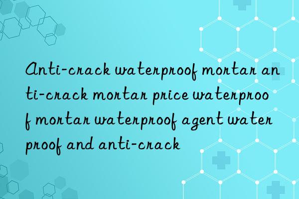 Anti-crack waterproof mortar anti-crack mortar price waterproof mortar waterproof agent waterproof and anti-crack