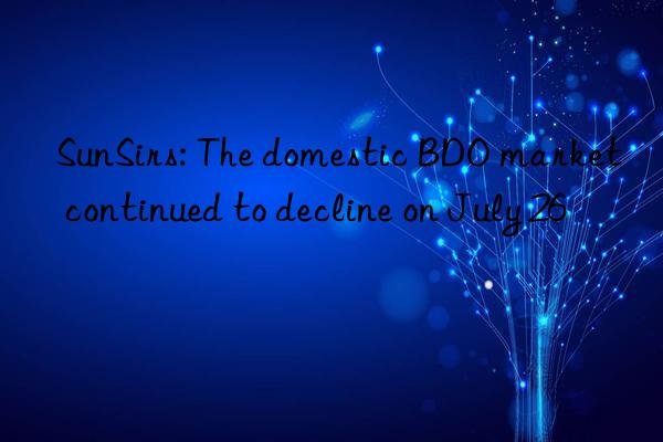 SunSirs: The domestic BDO market continued to decline on July 26