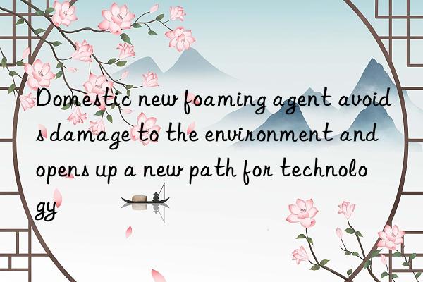 Domestic new foaming agent avoids damage to the environment and opens up a new path for technology