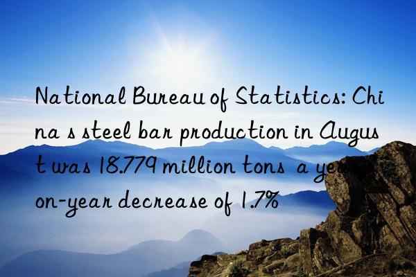 National Bureau of Statistics: China s steel bar production in August was 18.779 million tons  a year-on-year decrease of 1.7%