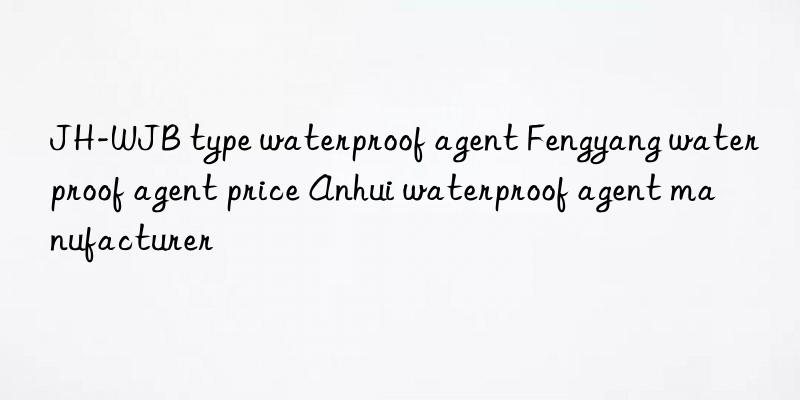 JH-WJB type waterproof agent Fengyang waterproof agent price Anhui waterproof agent manufacturer