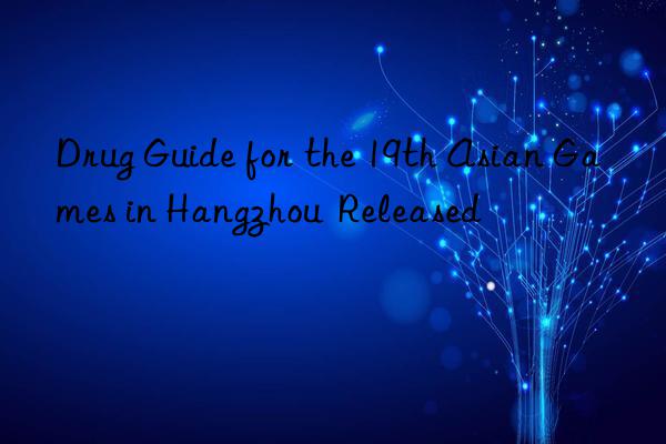 Drug Guide for the 19th Asian Games in Hangzhou  Released