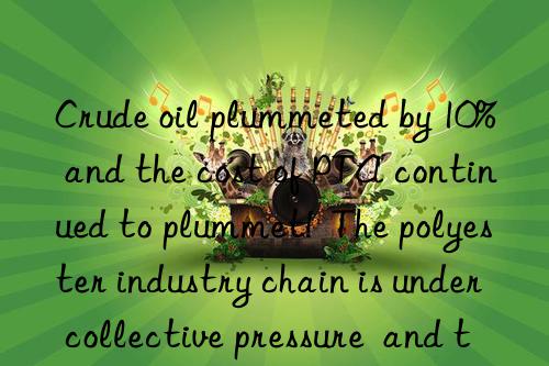 Crude oil plummeted by 10%  and the cost of PTA continued to plummet!  The polyester industry chain is under collective pressure  and the price of polyester yarn may drop