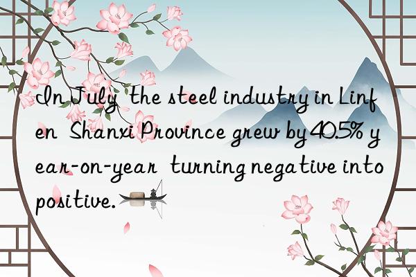 In July  the steel industry in Linfen  Shanxi Province grew by 40.5% year-on-year  turning negative into positive.