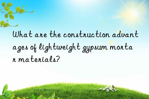 What are the construction advantages of lightweight gypsum mortar materials?