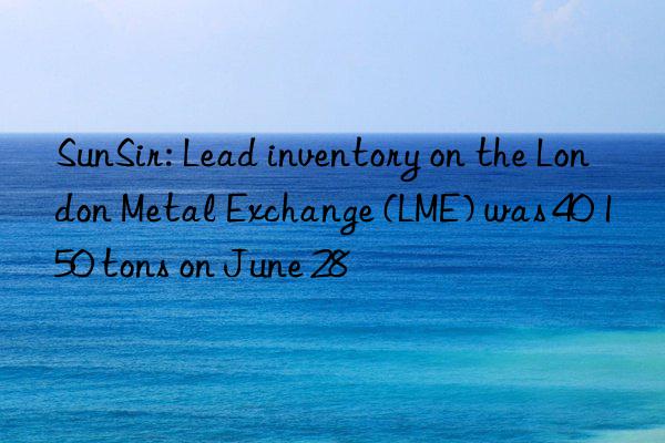 SunSir: Lead inventory on the London Metal Exchange (LME) was 40 150 tons on June 28