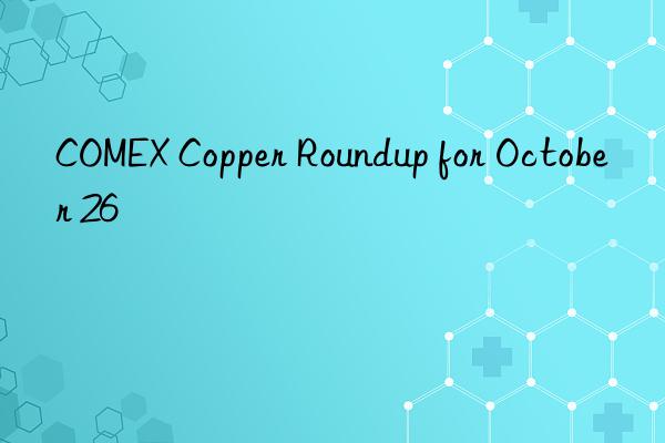 COMEX Copper Roundup for October 26