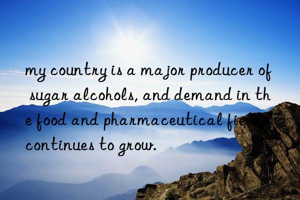 my country is a major producer of sugar alcohols, and demand in the food and pharmaceutical fields continues to grow.