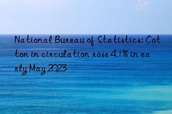 National Bureau of Statistics: Cotton in circulation rose 4.1% in early May 2023