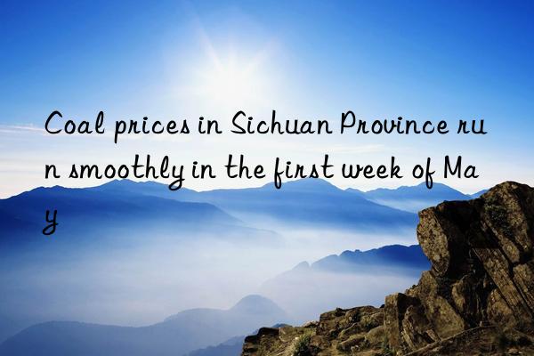 Coal prices in Sichuan Province run smoothly in the first week of May