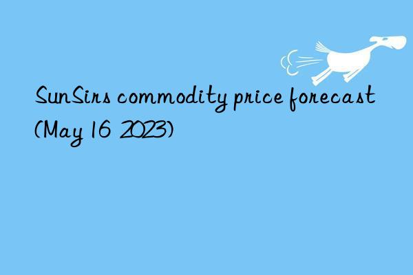 SunSirs commodity price forecast (May 16  2023)