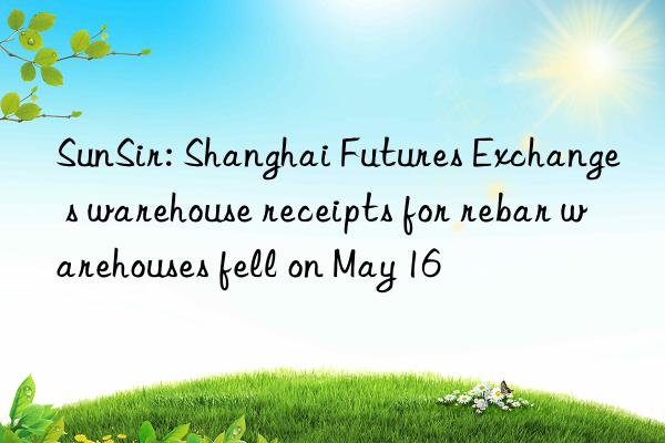 SunSir: Shanghai Futures Exchange s warehouse receipts for rebar warehouses fell on May 16