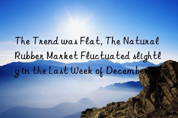 The Trend was Flat, The Natural Rubber Market Fluctuated slightly in the Last Week of December