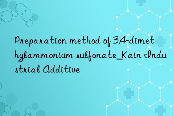 Preparation method of 3,4-dimethylammonium sulfonate_Kain Industrial Additive