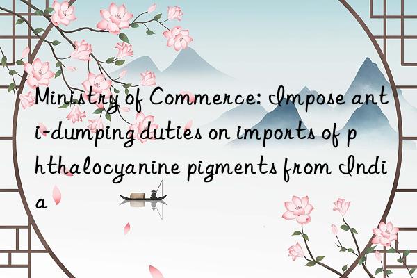 Ministry of Commerce: Impose anti-dumping duties on imports of phthalocyanine pigments from India