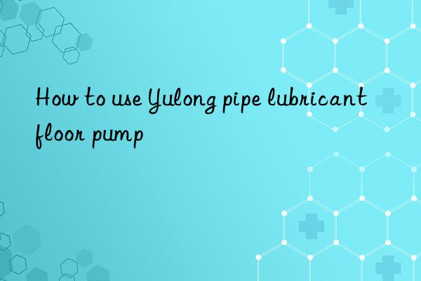 How to use Yulong pipe lubricant floor pump