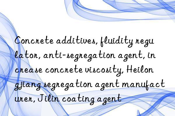 Concrete additives, fluidity regulator, anti-segregation agent, increase concrete viscosity, Heilongjiang segregation agent manufacturer, Jilin coating agent