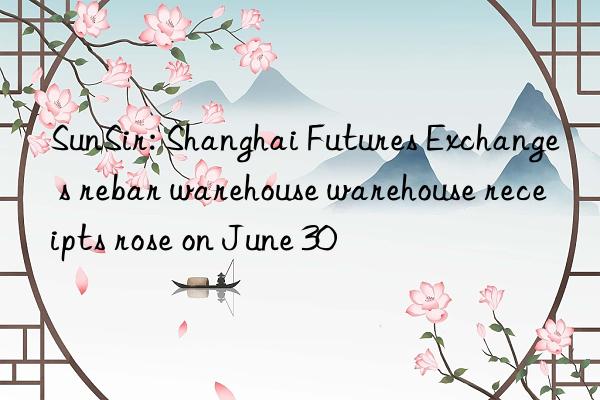 SunSir: Shanghai Futures Exchange s rebar warehouse warehouse receipts rose on June 30