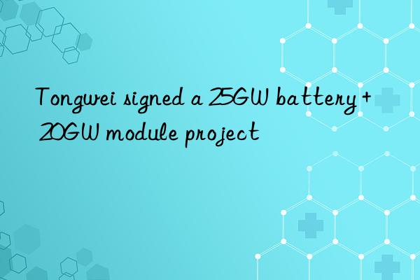 Tongwei signed a 25GW battery + 20GW module project