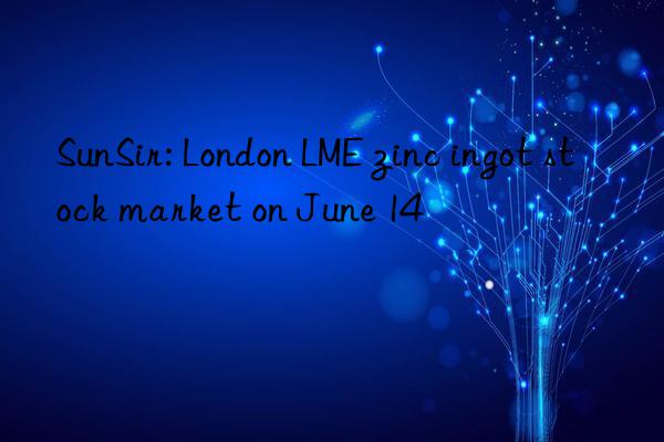 SunSir: London LME zinc ingot stock market on June 14