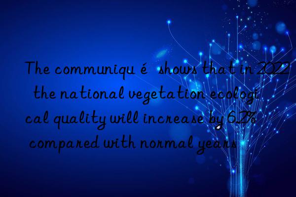 The communiqué shows that in 2022  the national vegetation ecological quality will increase by 6.2% compared with normal years