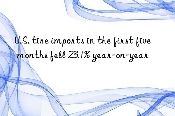 U.S. tire imports in the first five months fell 23.1% year-on-year